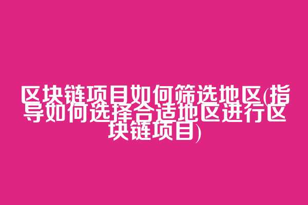 区块链项目如何筛选地区(指导如何选择合适地区进行区块链项目)