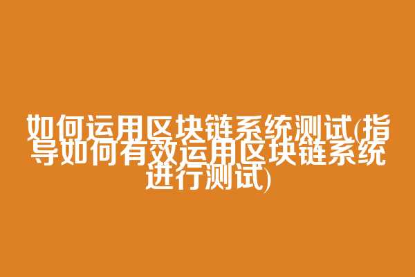 如何运用区块链系统测试(指导如何有效运用区块链系统进行测试)