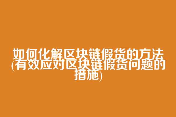 如何化解区块链假货的方法(有效应对区块链假货问题的措施)