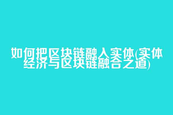 如何把区块链融入实体(实体经济与区块链融合之道)