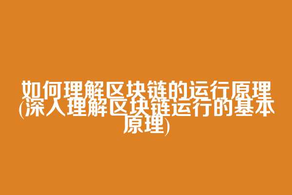如何理解区块链的运行原理(深入理解区块链运行的基本原理)