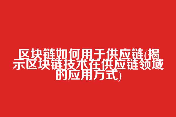 区块链如何用于供应链(揭示区块链技术在供应链领域的应用方式)  第1张
