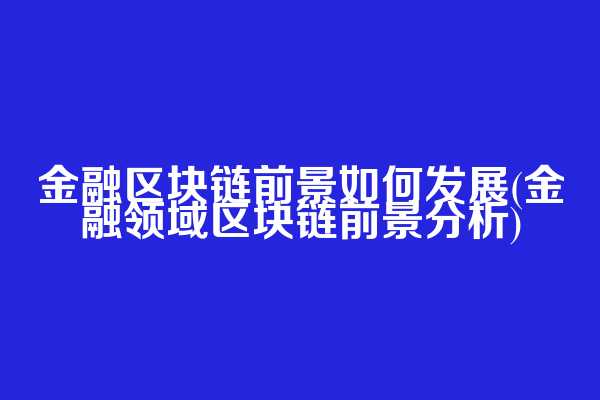 金融区块链前景如何发展(金融领域区块链前景分析)