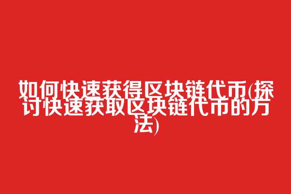 如何快速获得区块链代币(探讨快速获取区块链代币的方法)  第1张