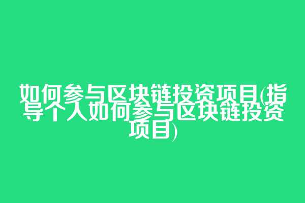 如何参与区块链投资项目(指导个人如何参与区块链投资项目)