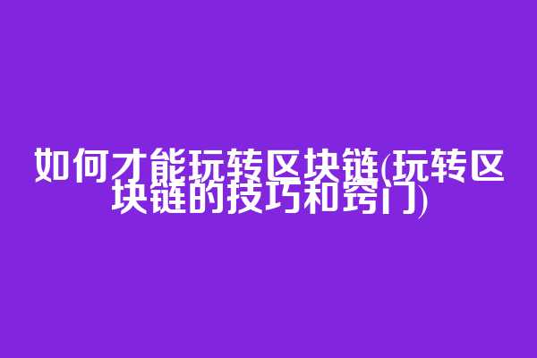 如何才能玩转区块链(玩转区块链的技巧和窍门)  第1张