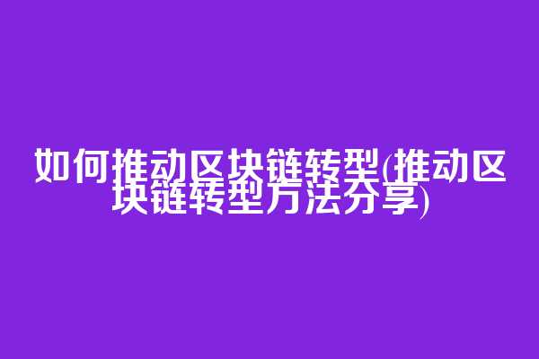 如何推动区块链转型(推动区块链转型方法分享)