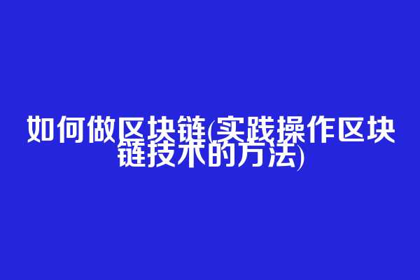 如何做区块链(实践操作区块链技术的方法)