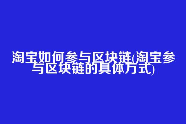 淘宝如何参与区块链(淘宝参与区块链的具体方式)