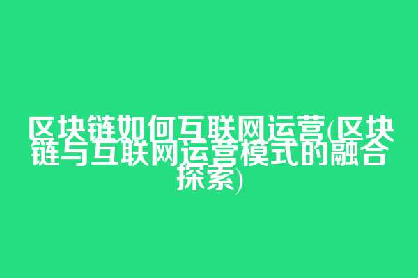 区块链如何互联网运营(区块链与互联网运营模式的融合探索)