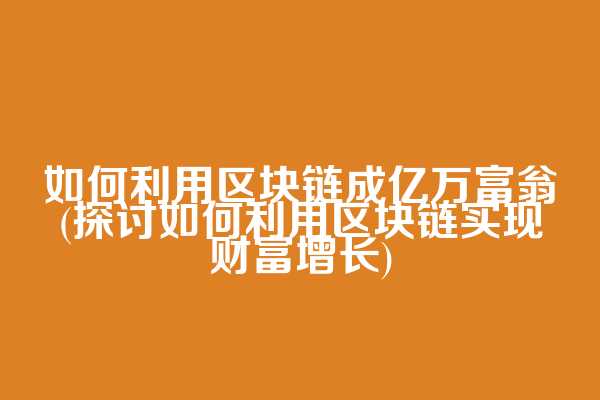 如何利用区块链成亿万富翁(探讨如何利用区块链实现财富增长)