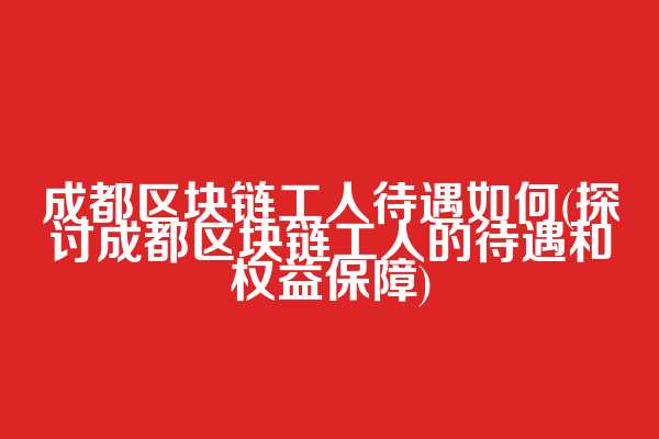 成都区块链工人待遇如何(探讨成都区块链工人的待遇和权益保障)