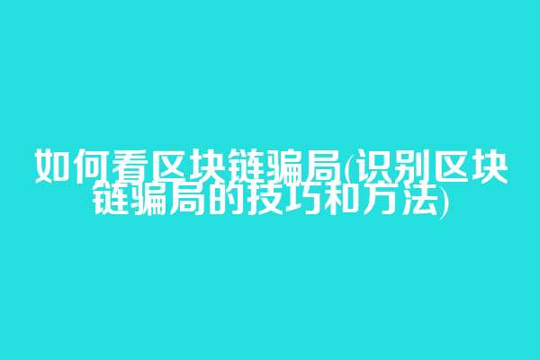 如何看区块链骗局(识别区块链骗局的技巧和方法)