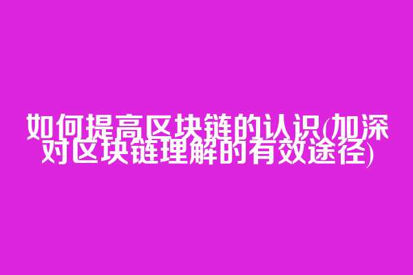 如何提高区块链的认识(加深对区块链理解的有效途径)