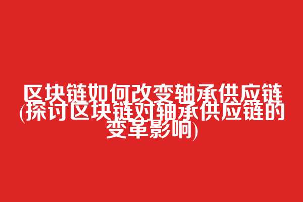 区块链如何改变轴承供应链(探讨区块链对轴承供应链的变革影响)
