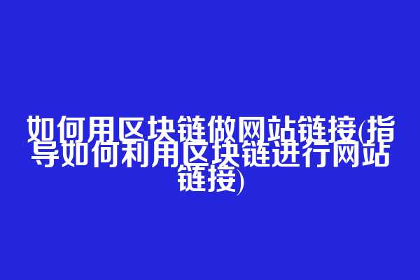 如何用区块链做网站链接(指导如何利用区块链进行网站链接)