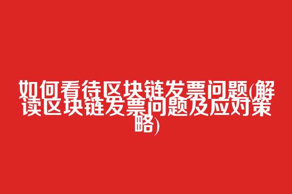 如何看待区块链发票问题(解读区块链发票问题及应对策略)