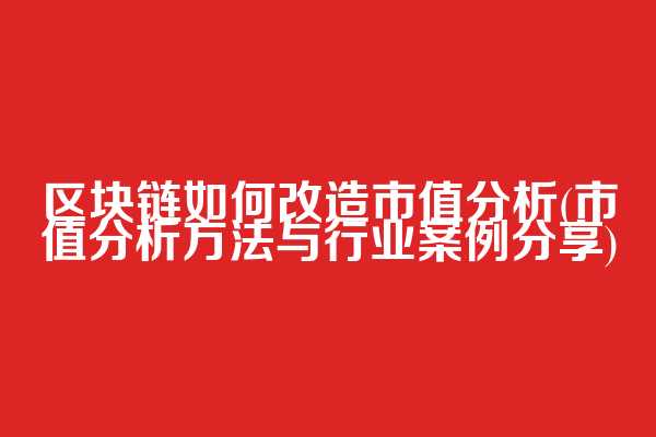 区块链如何改造市值分析(市值分析方法与行业案例分享)