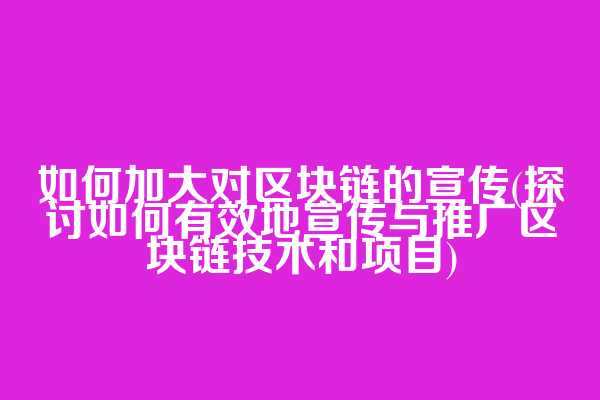 如何加大对区块链的宣传(探讨如何有效地宣传与推广区块链技术和项目)