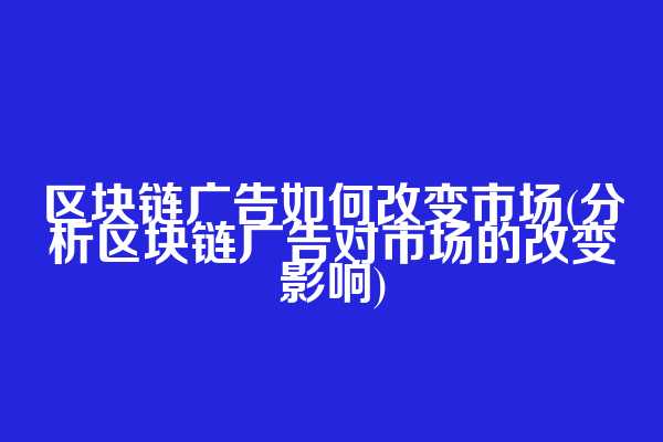 区块链广告如何改变市场(分析区块链广告对市场的改变影响)