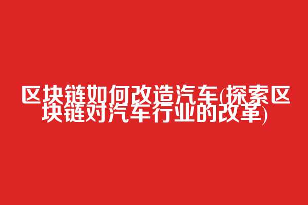 区块链如何改造汽车(探索区块链对汽车行业的改革)