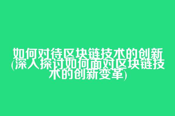 如何对待区块链技术的创新(深入探讨如何面对区块链技术的创新变革)