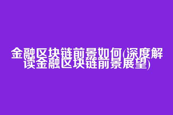 金融区块链前景如何(深度解读金融区块链前景展望)