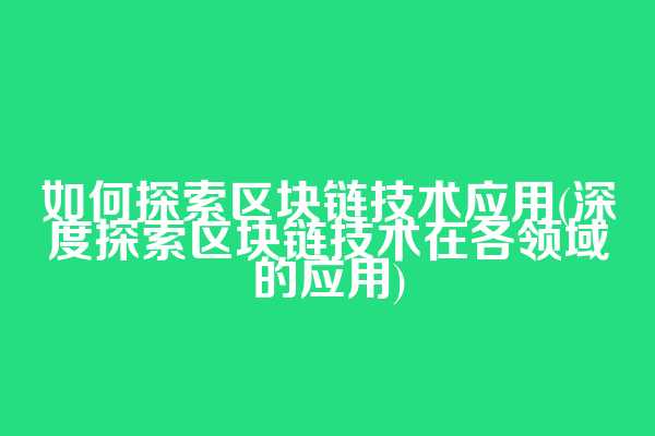如何探索区块链技术应用(深度探索区块链技术在各领域的应用)