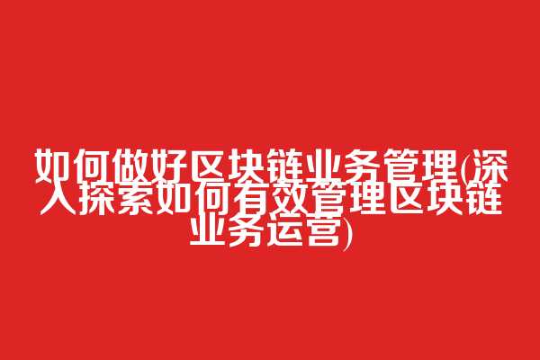 如何做好区块链业务管理(深入探索如何有效管理区块链业务运营)