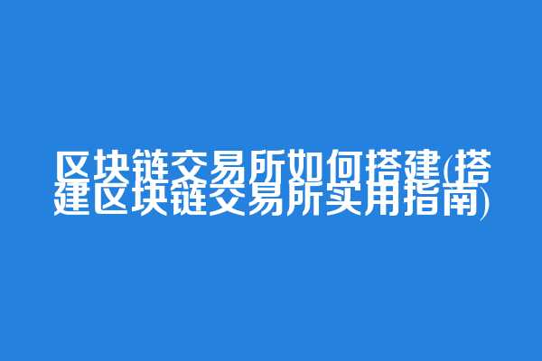 区块链交易所如何搭建(搭建区块链交易所实用指南)