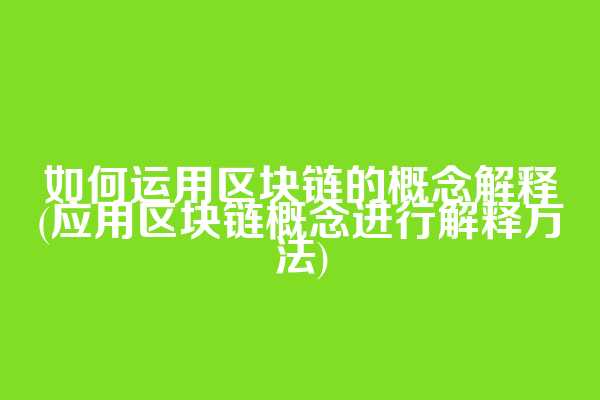 如何运用区块链的概念解释(应用区块链概念进行解释方法)