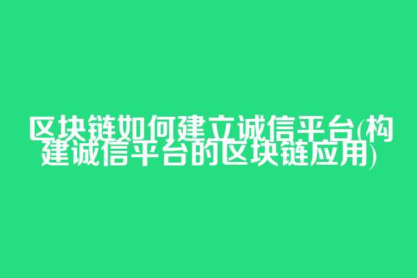 区块链如何建立诚信平台(构建诚信平台的区块链应用)