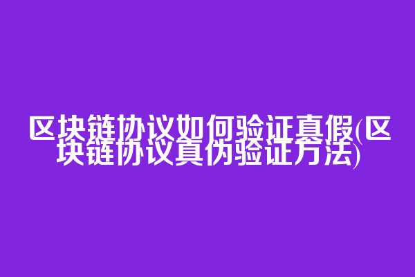 区块链协议如何验证真假(区块链协议真伪验证方法)