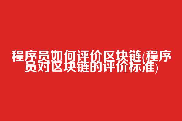 程序员如何评价区块链(程序员对区块链的评价标准)