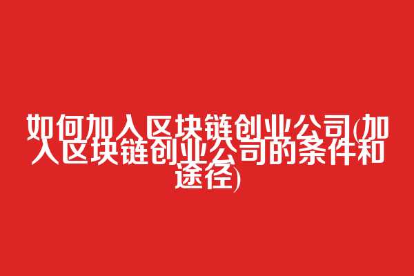 如何加入区块链创业公司(加入区块链创业公司的条件和途径)