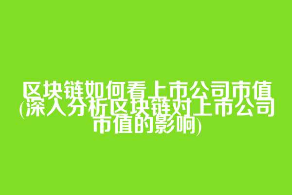 区块链如何看上市公司市值(深入分析区块链对上市公司市值的影响)