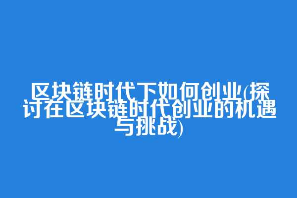 区块链时代下如何创业(探讨在区块链时代创业的机遇与挑战)