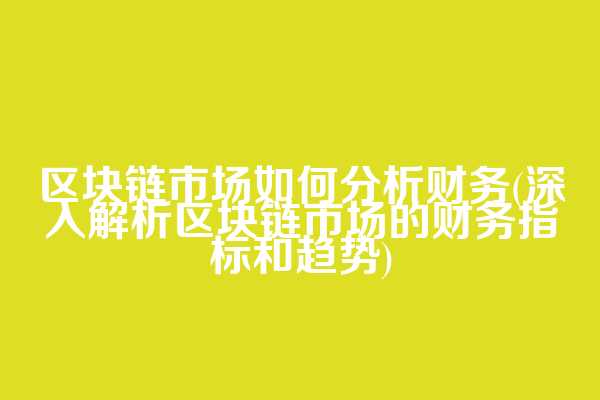 区块链市场如何分析财务(深入解析区块链市场的财务指标和趋势)