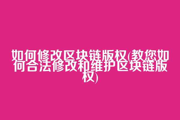 如何修改区块链版权(教您如何合法修改和维护区块链版权)