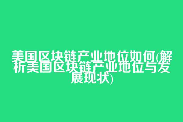 美国区块链产业地位如何(解析美国区块链产业地位与发展现状)