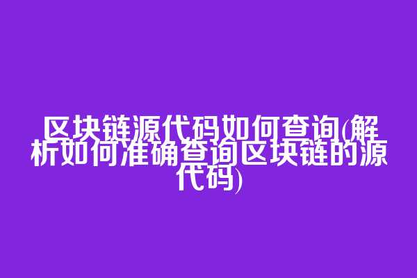 区块链源代码如何查询(解析如何准确查询区块链的源代码)