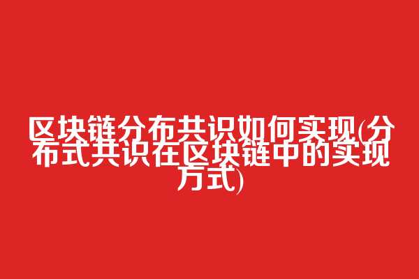 区块链分布共识如何实现(分布式共识在区块链中的实现方式)