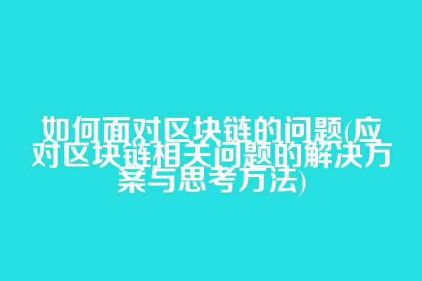 如何面对区块链的问题(应对区块链相关问题的解决方案与思考方法)