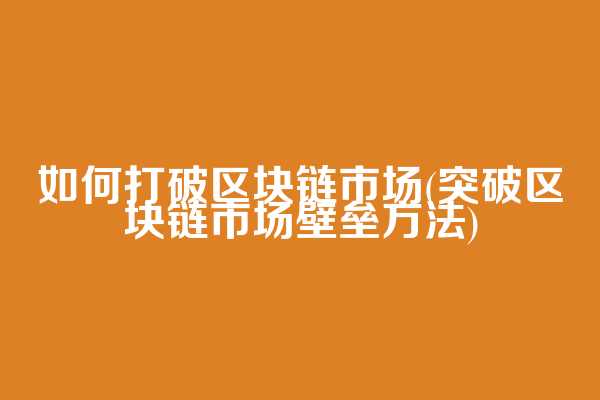 如何打破区块链市场(突破区块链市场壁垒方法)