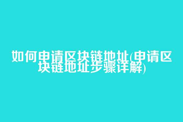 如何申请区块链地址(申请区块链地址步骤详解)