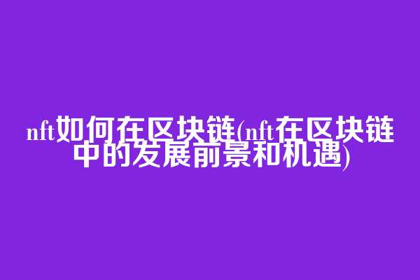 nft如何在区块链(nft在区块链中的发展前景和机遇)