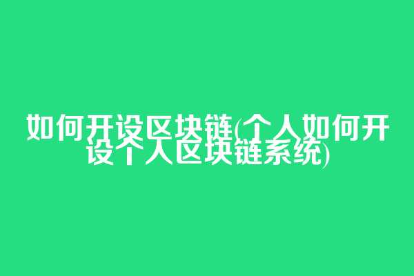 如何开设区块链(个人如何开设个人区块链系统)