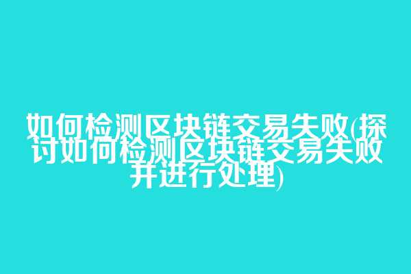 如何检测区块链交易失败(探讨如何检测区块链交易失败并进行处理)