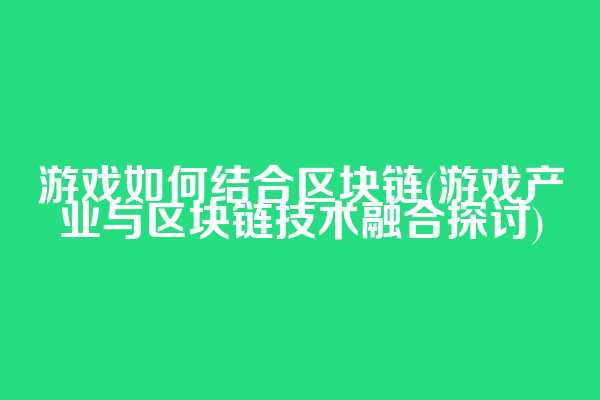 游戏如何结合区块链(游戏产业与区块链技术融合探讨)