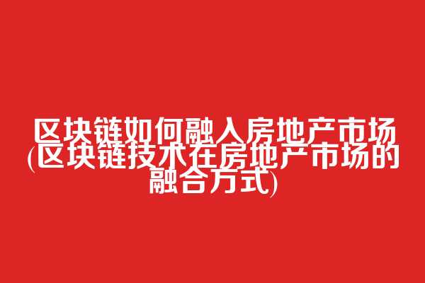区块链如何融入房地产市场(区块链技术在房地产市场的融合方式)